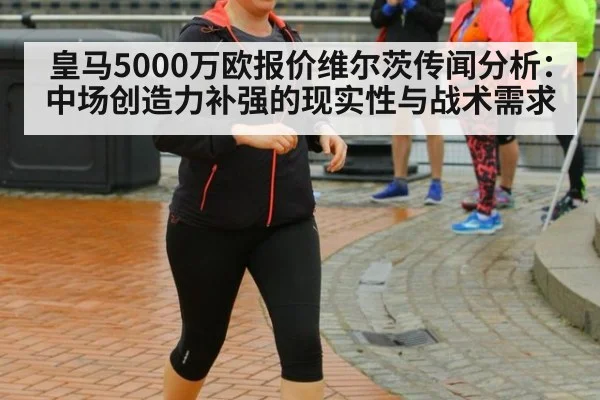 皇马5000万欧报价维尔茨传闻分析：中场创造力补强的现实性与战术需求