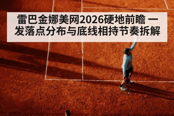 雷巴金娜美网2026硬地前瞻 一发落点分布与底线相持节奏拆解