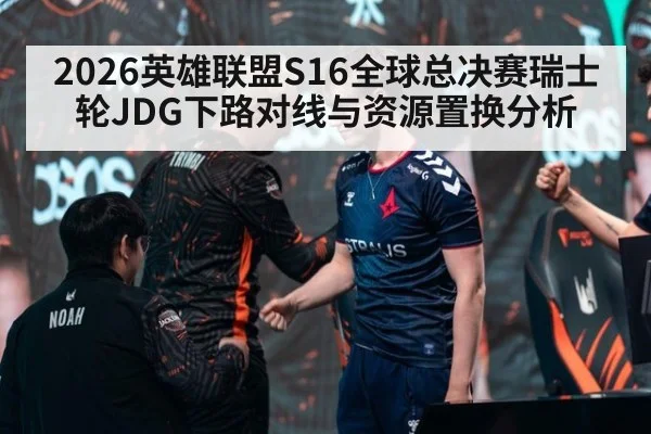 2026英雄联盟S16全球总决赛瑞士轮JDG下路对线与资源置换分析