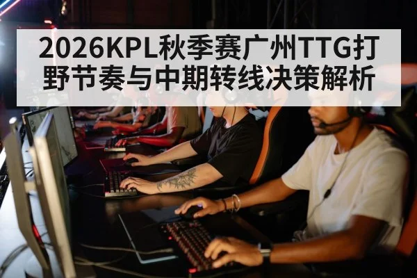 2026KPL秋季赛广州TTG打野节奏与中期转线决策解析