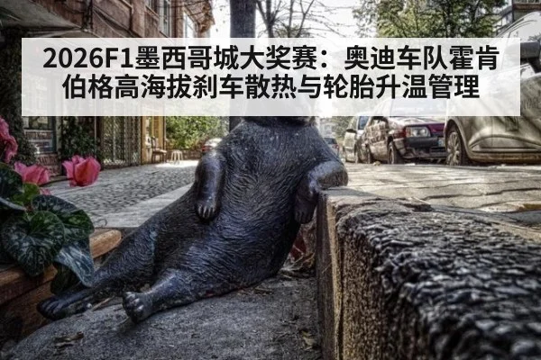 2026F1墨西哥城大奖赛:奥迪车队霍肯伯格高海拔刹车散热与轮胎升温管理