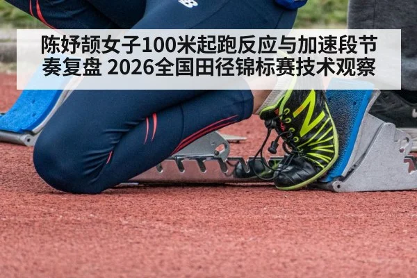 陈妤颉女子100米起跑反应与加速段节奏复盘 2026全国田径锦标赛技术观察