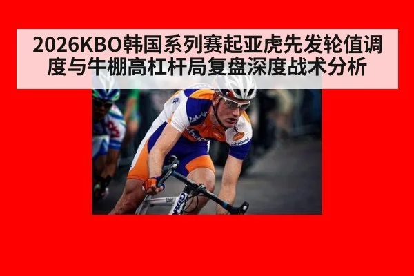 2026KBO韩国系列赛起亚虎先发轮值调度与牛棚高杠杆局复盘深度战术分析