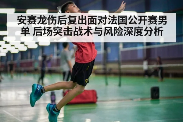 安赛龙伤后复出面对法国公开赛男单 后场突击战术与风险深度分析